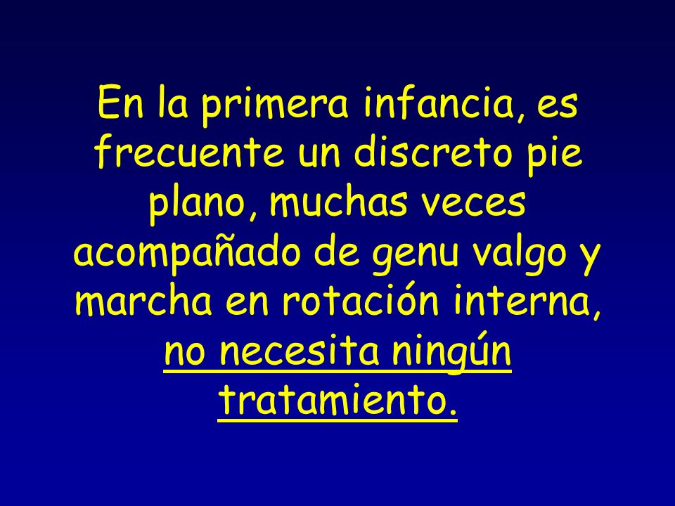 En la primera infancia, es frecuente un discreto pie plano, muchas veces acompañado de genu valgo y marcha en rotación interna, no necesita ningún tratamiento.