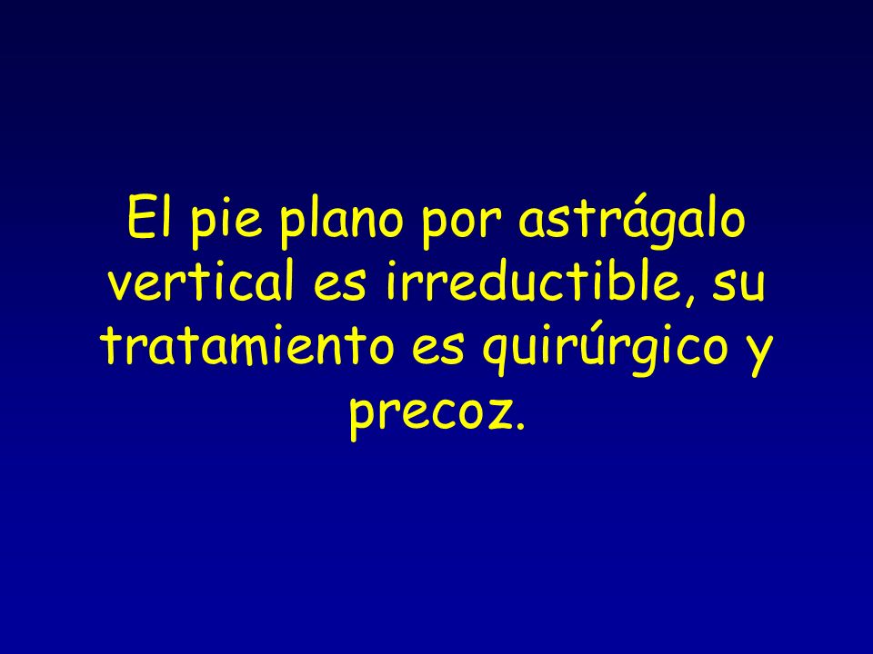 El pie plano por astrágalo vertical es irreductible, su tratamiento es quirúrgico y precoz.