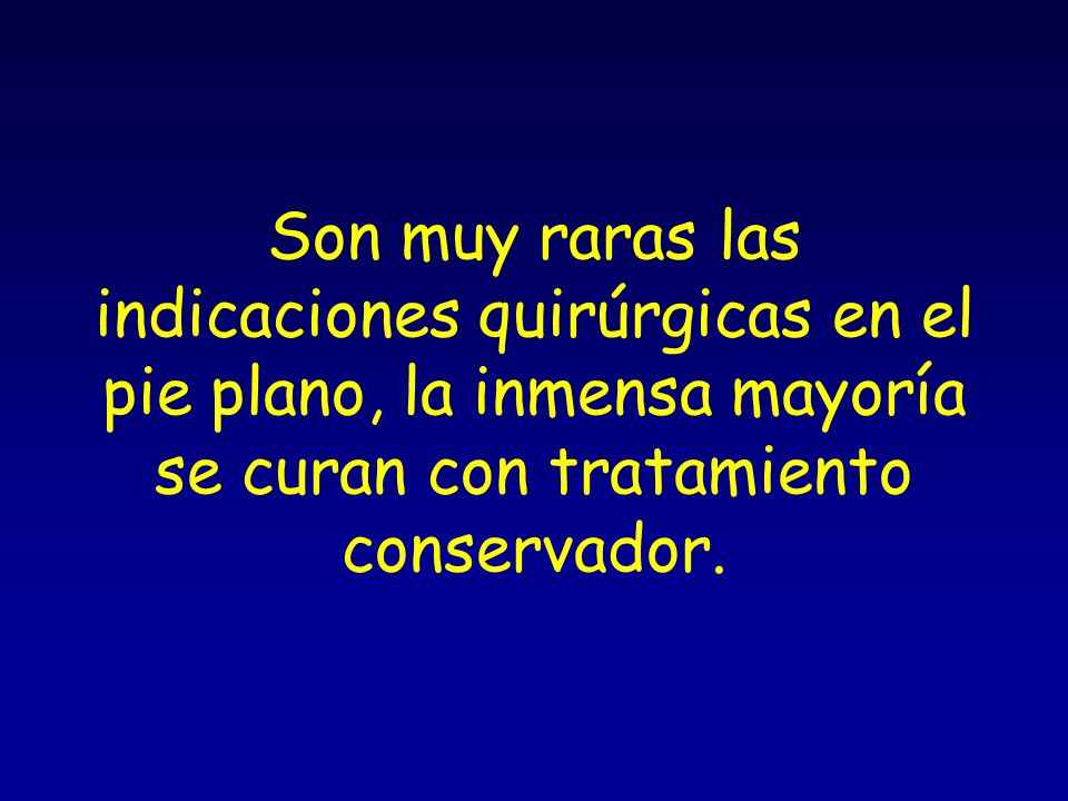Son muy raras las indicaciones quirúrgicas en el pie plano, la inmensa mayoría se curan con tratamiento conservador.