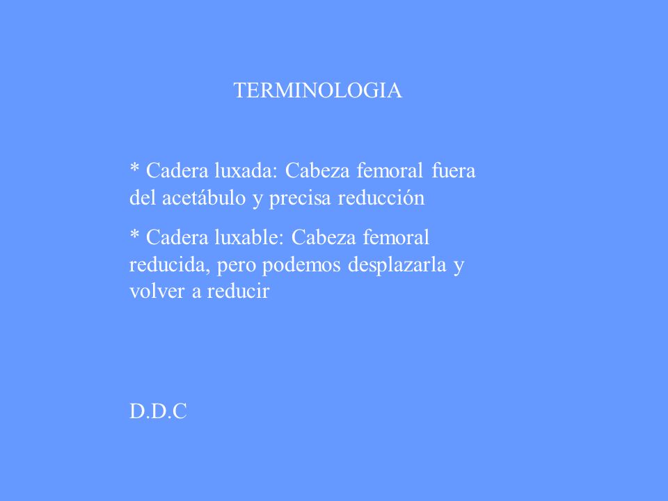 TERMINOLOGIA * Cadera luxada: Cabeza femoral fuera del acetábulo y precisa reducción.
