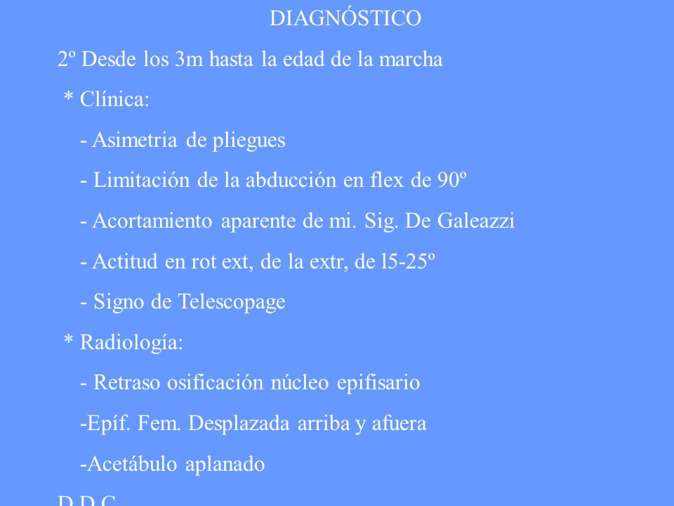DIAGNÓSTICO 2º Desde los 3m hasta la edad de la marcha. * Clínica: - Asimetria de pliegues. - Limitación de la abducción en flex de 90º.