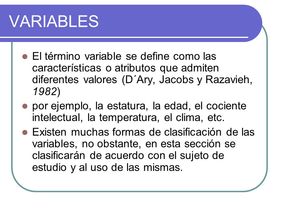 VARIABLES El término variable se define como las características o atributos que admiten diferentes valores (D´Ary, Jacobs y Razavieh, 1982)