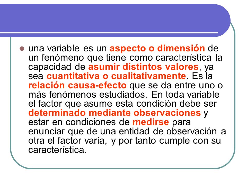 una variable es un aspecto o dimensión de un fenómeno que tiene como característica la capacidad de asumir distintos valores, ya sea cuantitativa o cualitativamente.