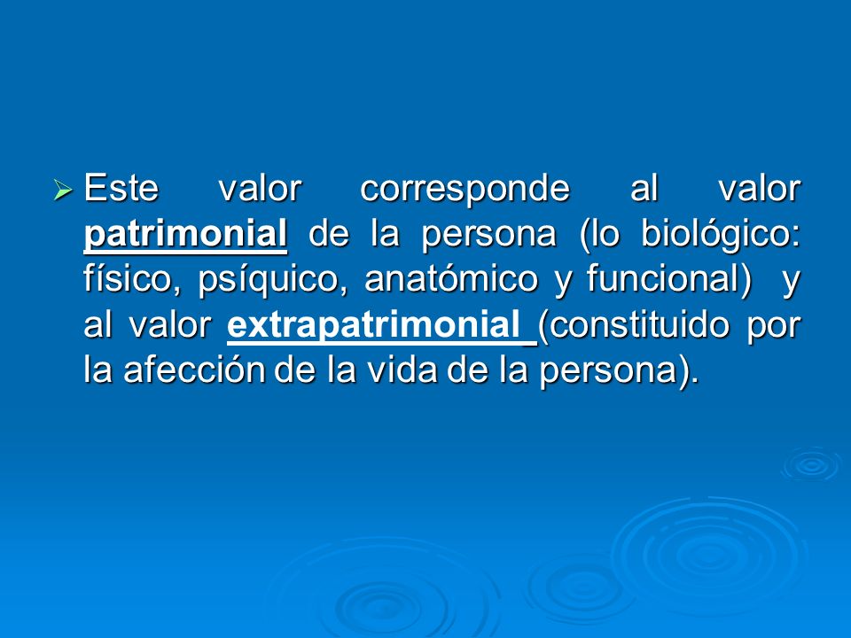 Este valor corresponde al valor patrimonial de la persona (lo biológico: físico, psíquico, anatómico y funcional) y al valor extrapatrimonial (constituido por la afección de la vida de la persona).