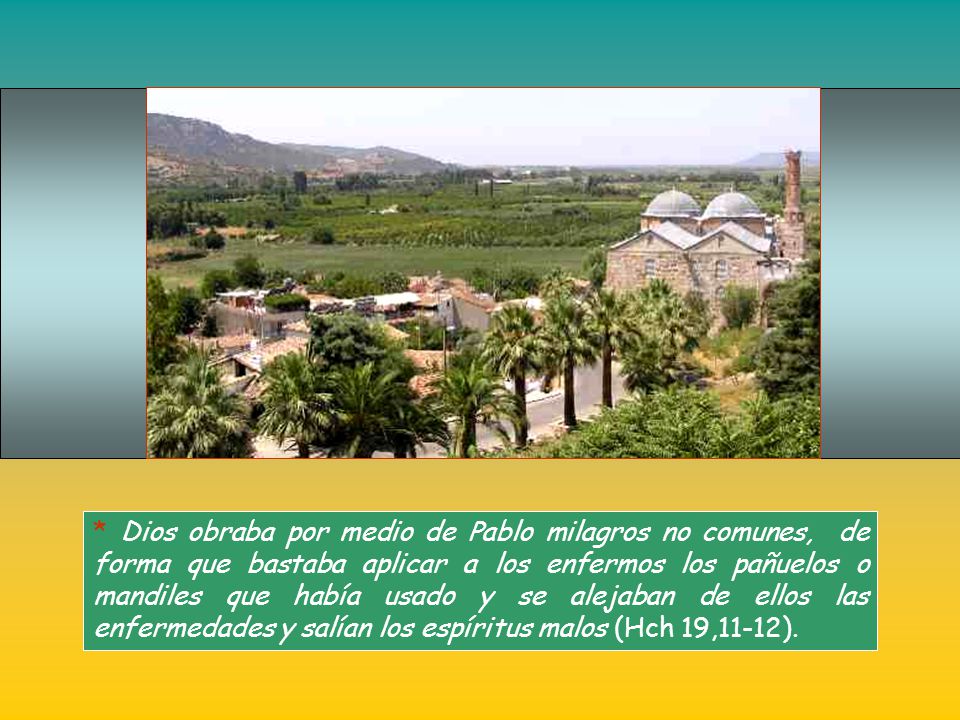 * Dios obraba por medio de Pablo milagros no comunes, de forma que bastaba aplicar a los enfermos los pañuelos o mandiles que había usado y se alejaban de ellos las enfermedades y salían los espíritus malos (Hch 19,11-12).