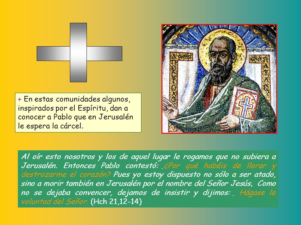 + En estas comunidades algunos, inspirados por el Espíritu, dan a conocer a Pablo que en Jerusalén le espera la cárcel.
