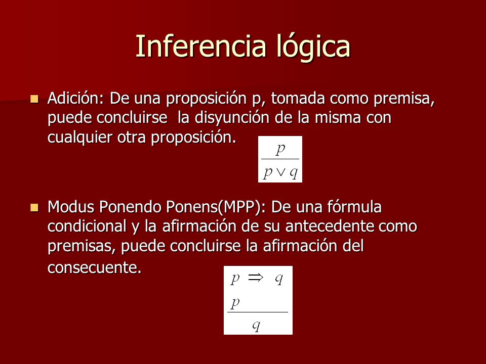 Inferencia lógica Adición: De una proposición p, tomada como premisa, puede concluirse la disyunción de la misma con cualquier otra proposición.