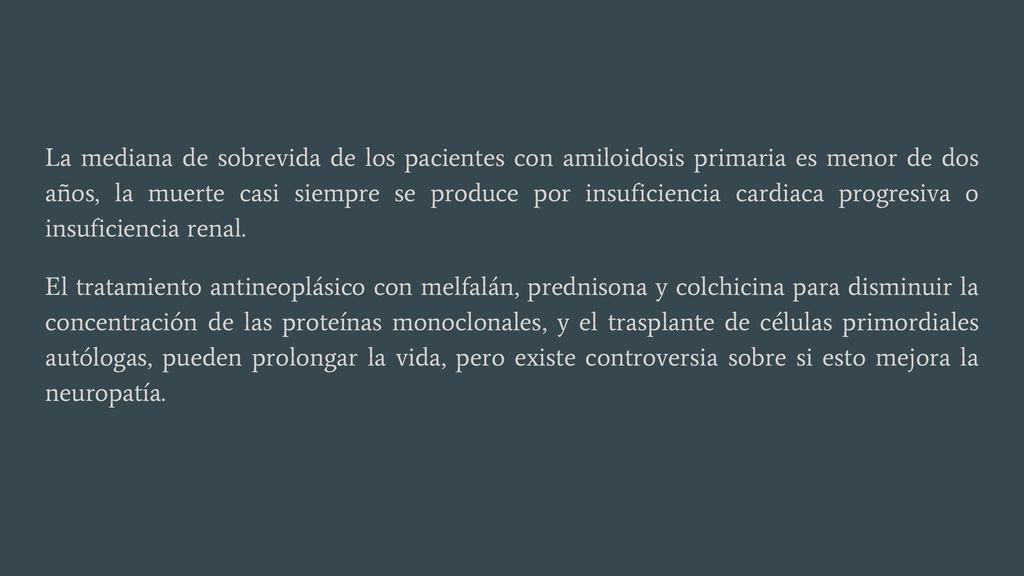 La mediana de sobrevida de los pacientes con amiloidosis primaria es menor de dos años, la muerte casi siempre se produce por insuficiencia cardiaca progresiva o insuficiencia renal.