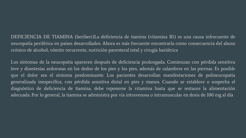 DEFICIENCIA DE TIAMINA (beriberi)La deficiencia de tiamina (vitamina B1) es una causa infrecuente de neuropatía periférica en países desarrollados. Ahora es más frecuente encontrarla como consecuencia del abuso crónico de alcohol, vómito recurrente, nutrición parenteral total y cirugía bariátrica