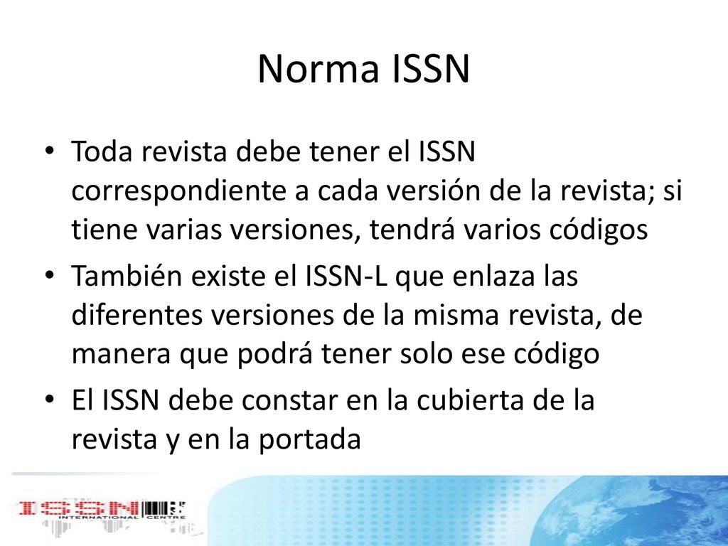 Norma ISSN Toda revista debe tener el ISSN correspondiente a cada versión de la revista; si tiene varias versiones, tendrá varios códigos.