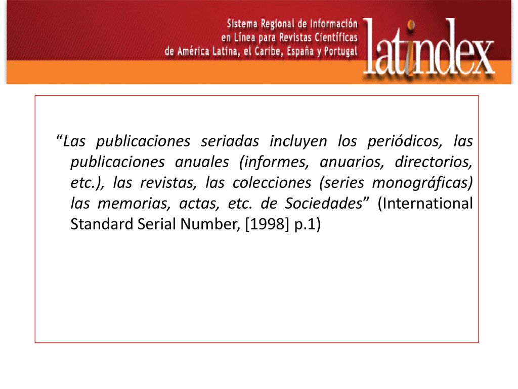 Las publicaciones seriadas incluyen los periódicos, las publicaciones anuales (informes, anuarios, directorios, etc.), las revistas, las colecciones (series monográficas) las memorias, actas, etc.