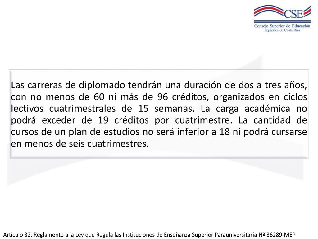 Las carreras de diplomado tendrán una duración de dos a tres años, con no menos de 60 ni más de 96 créditos, organizados en ciclos lectivos cuatrimestrales de 15 semanas. La carga académica no podrá exceder de 19 créditos por cuatrimestre. La cantidad de cursos de un plan de estudios no será inferior a 18 ni podrá cursarse en menos de seis cuatrimestres.