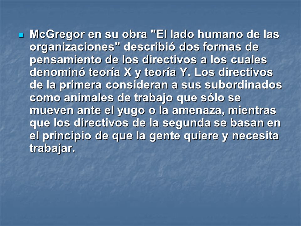 McGregor en su obra El lado humano de las organizaciones describió dos formas de pensamiento de los directivos a los cuales denominó teoría X y teoría Y.
