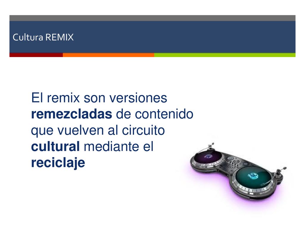 Cultura REMIX El remix son versiones remezcladas de contenido que vuelven al circuito cultural mediante el reciclaje.