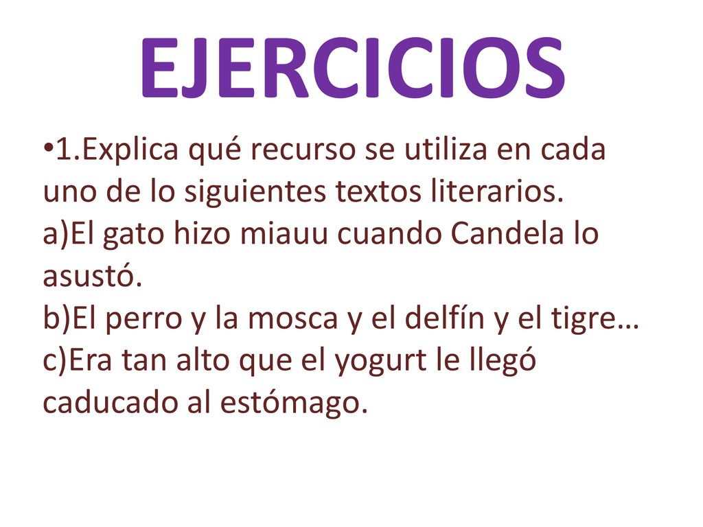 EJERCICIOS 1.Explica qué recurso se utiliza en cada uno de lo siguientes textos literarios. El gato hizo miauu cuando Candela lo asustó.