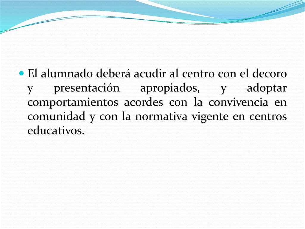 El alumnado deberá acudir al centro con el decoro y presentación apropiados, y adoptar comportamientos acordes con la convivencia en comunidad y con la normativa vigente en centros educativos.