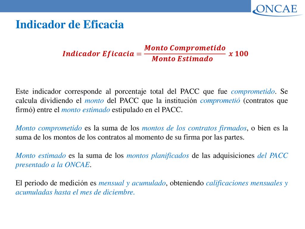 Indicador de Eficacia 𝑰𝒏𝒅𝒊𝒄𝒂𝒅𝒐𝒓 𝑬𝒇𝒊𝒄𝒂𝒄𝒊𝒂= 𝑴𝒐𝒏𝒕𝒐 𝑪𝒐𝒎𝒑𝒓𝒐𝒎𝒆𝒕𝒊𝒅𝒐 𝑴𝒐𝒏𝒕𝒐 𝑬𝒔𝒕𝒊𝒎𝒂𝒅𝒐 𝒙 𝟏𝟎𝟎.