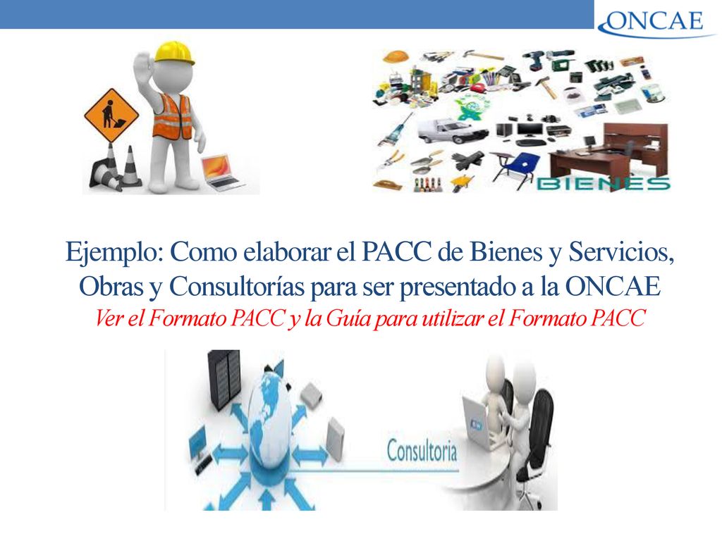 Ejemplo: Como elaborar el PACC de Bienes y Servicios, Obras y Consultorías para ser presentado a la ONCAE Ver el Formato PACC y la Guía para utilizar el Formato PACC