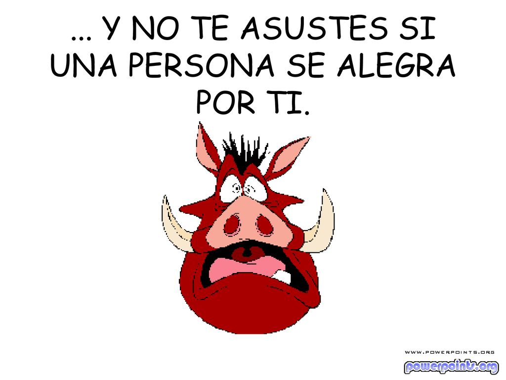 ... Y NO TE ASUSTES SI UNA PERSONA SE ALEGRA POR TI.