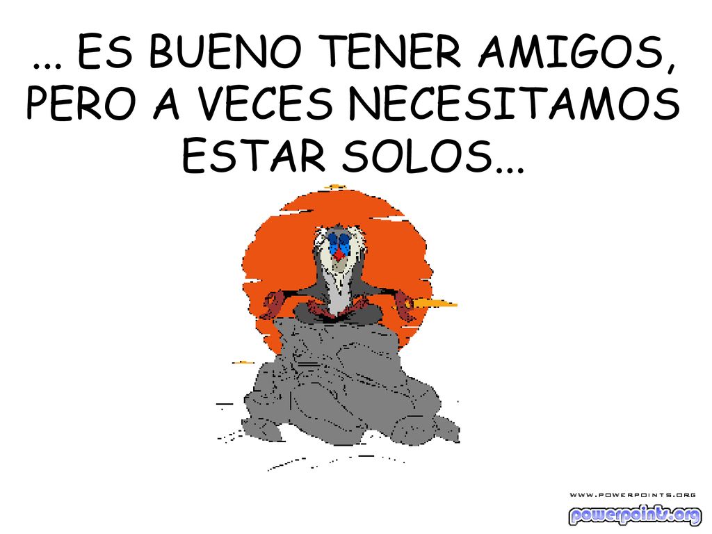 ... ES BUENO TENER AMIGOS, PERO A VECES NECESITAMOS ESTAR SOLOS...