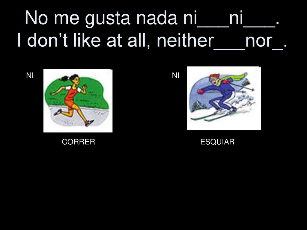 No me gusta nada ni___ni___. I don’t like at all, neither___nor_.