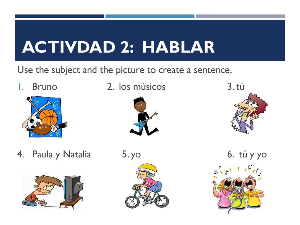 Activdad 2: HABLAR Use the subject and the picture to create a sentence. Bruno 2. los músicos 3. tú.