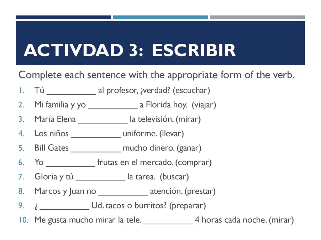 Activdad 3: ESCRIBIR Complete each sentence with the appropriate form of the verb. Tú __________ al profesor, ¿verdad (escuchar)