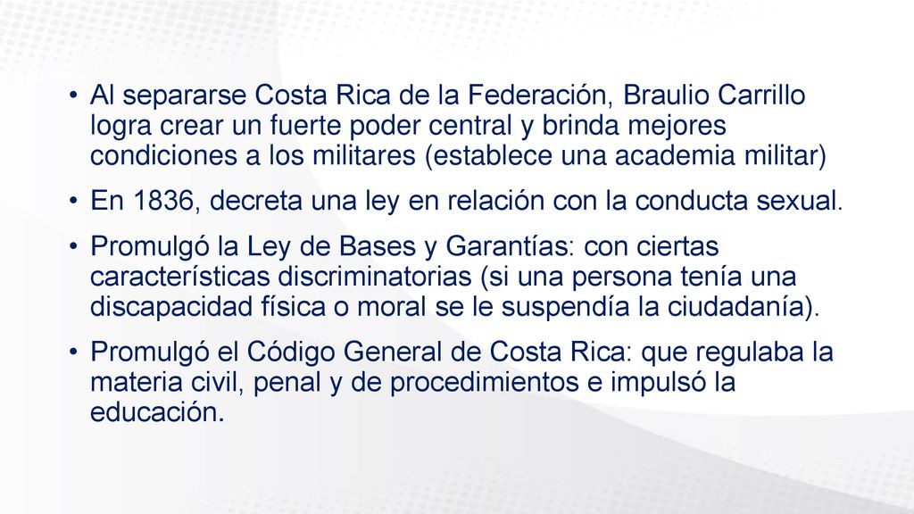 Al separarse Costa Rica de la Federación, Braulio Carrillo logra crear un fuerte poder central y brinda mejores condiciones a los militares (establece una academia militar)