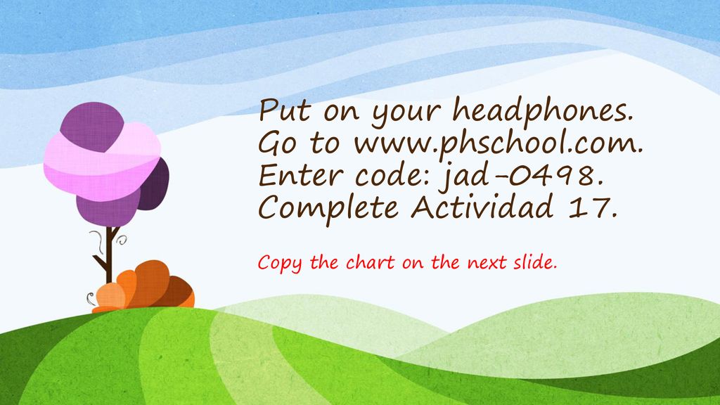 Put on your headphones. Go to www. phschool. com. Enter code: jad-0498