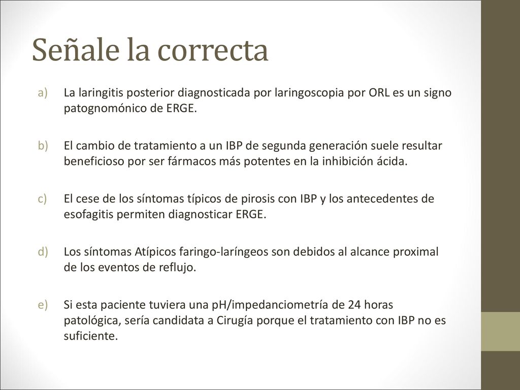 Señale la correcta La laringitis posterior diagnosticada por laringoscopia por ORL es un signo patognomónico de ERGE.