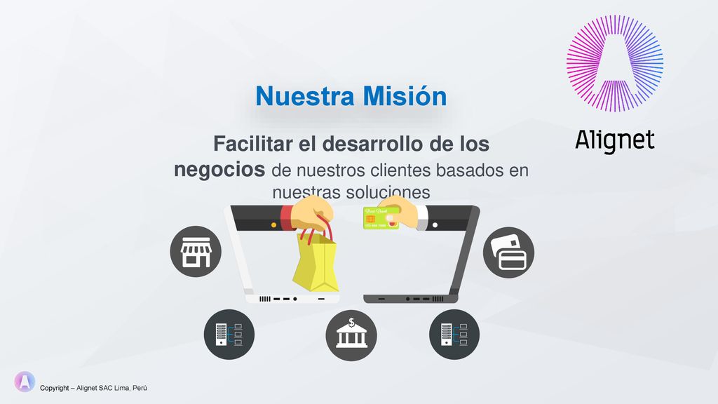 Nuestra Misión Facilitar el desarrollo de los negocios de nuestros clientes basados en nuestras soluciones.