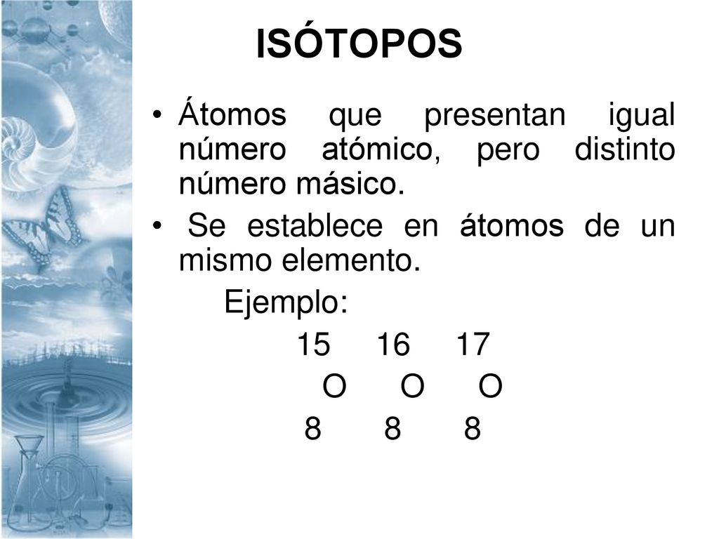ISÓTOPOS Átomos que presentan igual número atómico, pero distinto número másico. Se establece en átomos de un mismo elemento.
