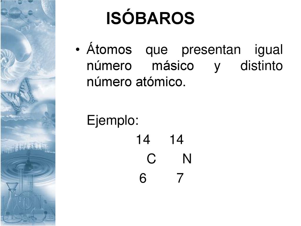 ISÓBAROS Átomos que presentan igual número másico y distinto número atómico. Ejemplo: C N.