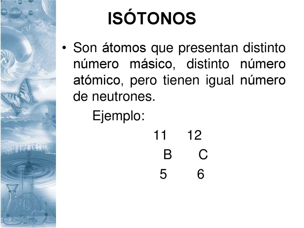 ISÓTONOS Son átomos que presentan distinto número másico, distinto número atómico, pero tienen igual número de neutrones.