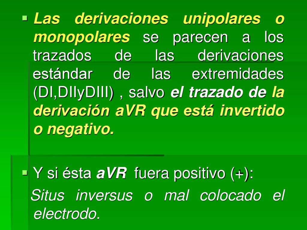 Las derivaciones unipolares o monopolares se parecen a los trazados de las derivaciones estándar de las extremidades (DI,DIIyDIII) , salvo el trazado de la derivación aVR que está invertido o negativo.