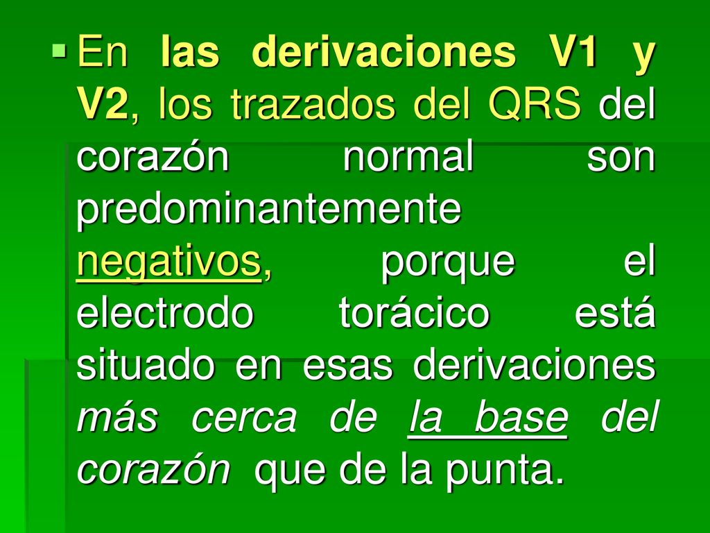En las derivaciones V1 y V2, los trazados del QRS del corazón normal son predominantemente negativos, porque el electrodo torácico está situado en esas derivaciones más cerca de la base del corazón que de la punta.