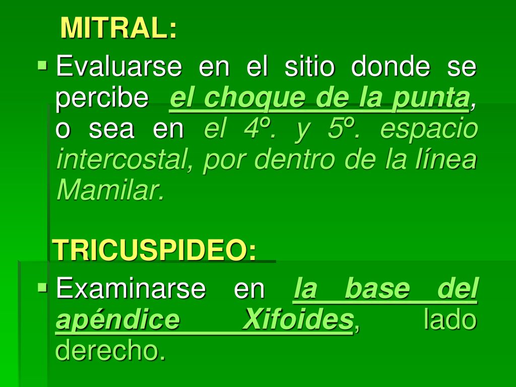 MITRAL: Evaluarse en el sitio donde se percibe el choque de la punta, o sea en el 4º. y 5º. espacio intercostal, por dentro de la línea Mamilar.
