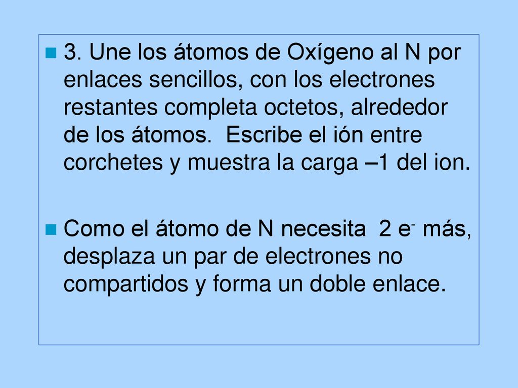 3. Une los átomos de Oxígeno al N por enlaces sencillos, con los electrones restantes completa octetos, alrededor de los átomos. Escribe el ión entre corchetes y muestra la carga –1 del ion.