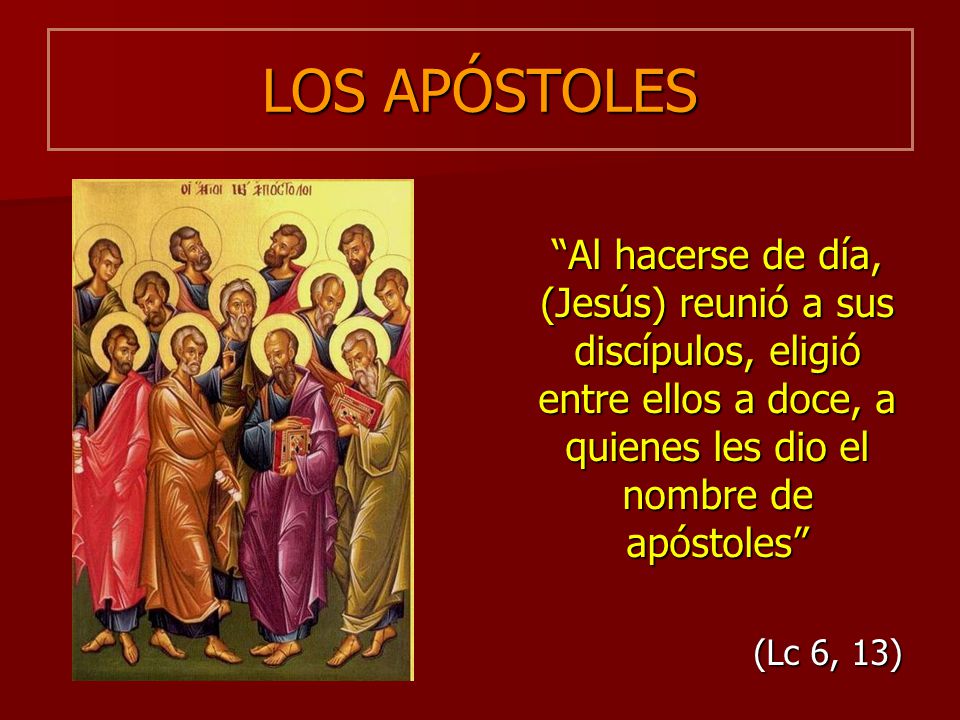 LOS APÓSTOLES Al hacerse de día, (Jesús) reunió a sus discípulos, eligió entre ellos a doce, a quienes les dio el nombre de apóstoles