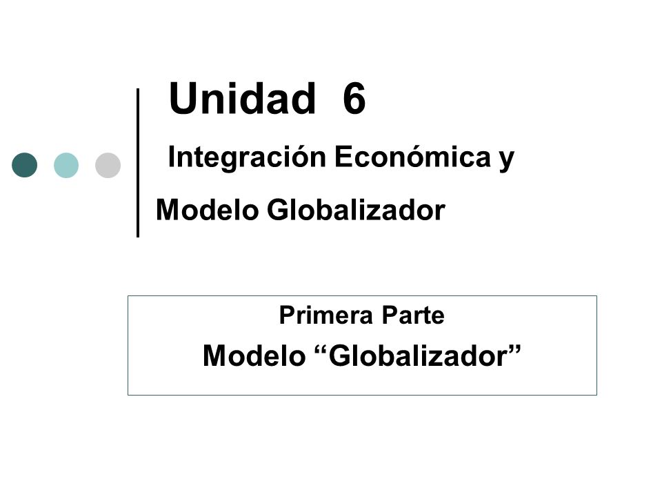 Unidad 6 Integración Económica y Modelo Globalizador