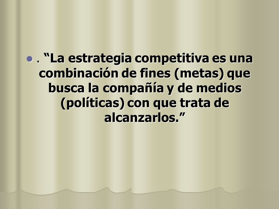 . La estrategia competitiva es una combinación de fines (metas) que busca la compañía y de medios (políticas) con que trata de alcanzarlos.