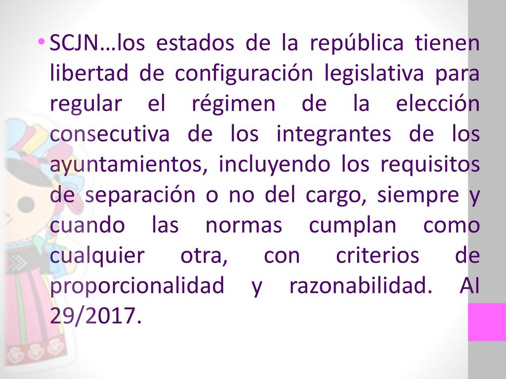 SCJN…los estados de la república tienen libertad de configuración legislativa para regular el régimen de la elección consecutiva de los integrantes de los ayuntamientos, incluyendo los requisitos de separación o no del cargo, siempre y cuando las normas cumplan como cualquier otra, con criterios de proporcionalidad y razonabilidad.