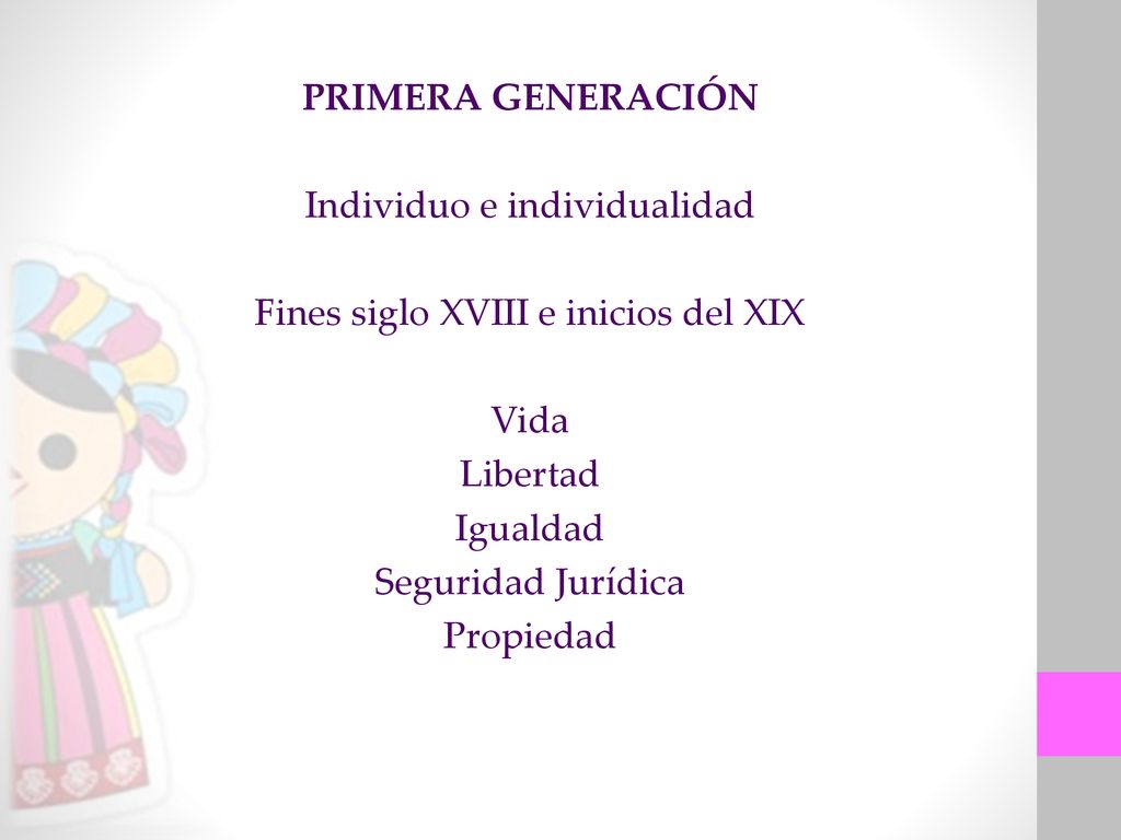PRIMERA GENERACIÓN Individuo e individualidad Fines siglo XVIII e inicios del XIX Vida Libertad Igualdad Seguridad Jurídica Propiedad
