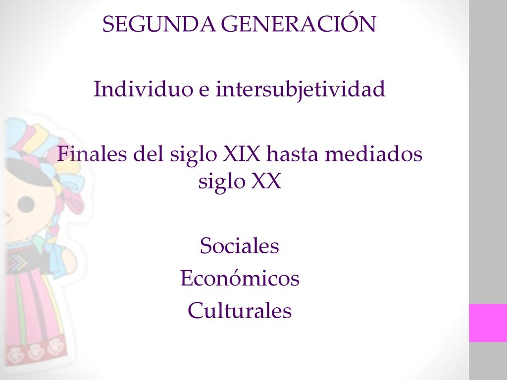SEGUNDA GENERACIÓN Individuo e intersubjetividad Finales del siglo XIX hasta mediados siglo XX Sociales Económicos Culturales