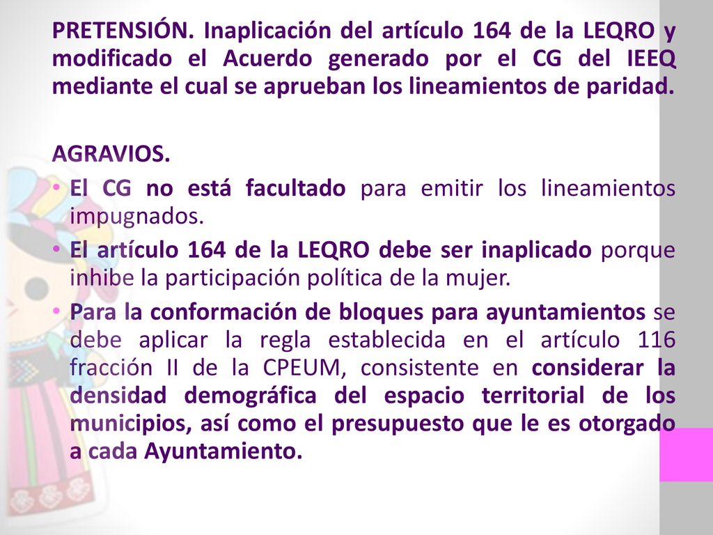 PRETENSIÓN. Inaplicación del artículo 164 de la LEQRO y modificado el Acuerdo generado por el CG del IEEQ mediante el cual se aprueban los lineamientos de paridad.