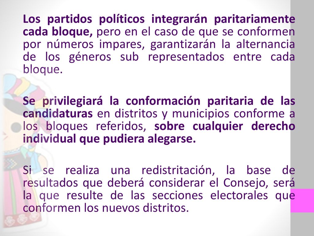 Los partidos políticos integrarán paritariamente cada bloque, pero en el caso de que se conformen por números impares, garantizarán la alternancia de los géneros sub representados entre cada bloque.