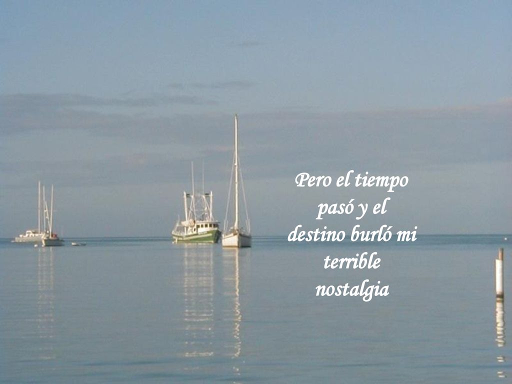 Pero el tiempo pasó y el destino burló mi terrible nostalgia