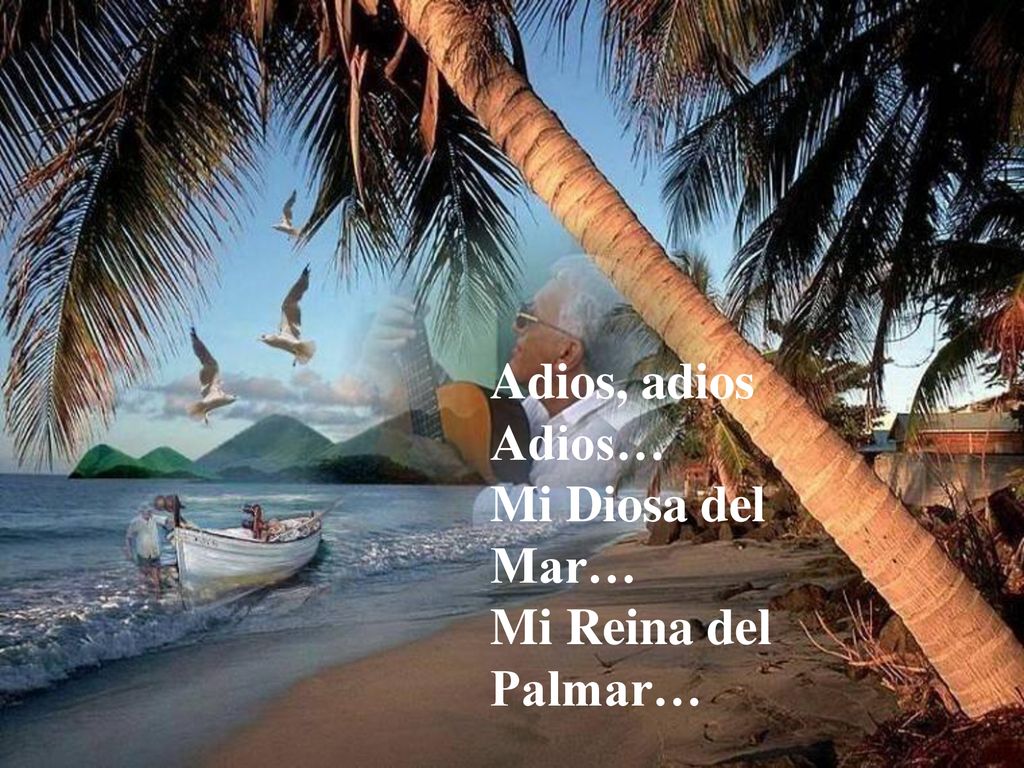 Adios, adios Adios… Mi Diosa del Mar… Mi Reina del Palmar…
