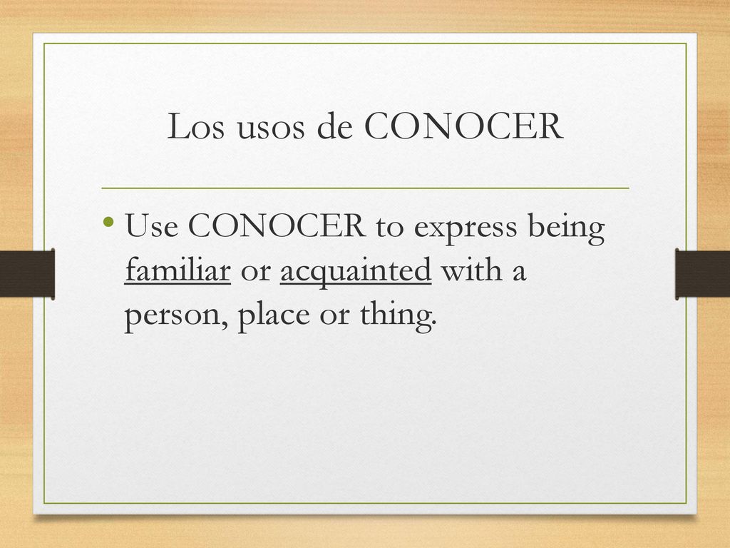Los usos de CO NOCER Use CONOCER to express being familiar or acquainted with a person, place or thing.