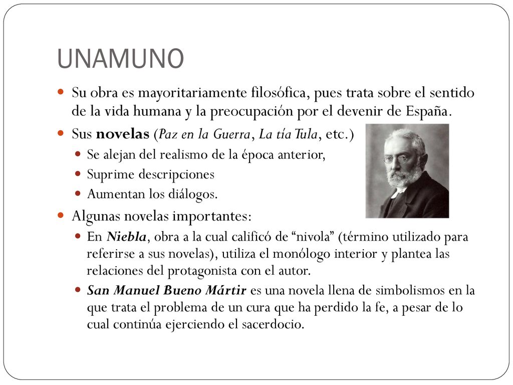 UNAMUNO Su obra es mayoritariamente filosófica, pues trata sobre el sentido de la vida humana y la preocupación por el devenir de España.